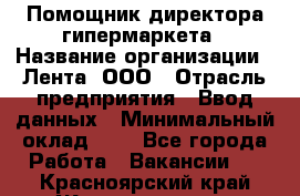 Помощник директора гипермаркета › Название организации ­ Лента, ООО › Отрасль предприятия ­ Ввод данных › Минимальный оклад ­ 1 - Все города Работа » Вакансии   . Красноярский край,Железногорск г.